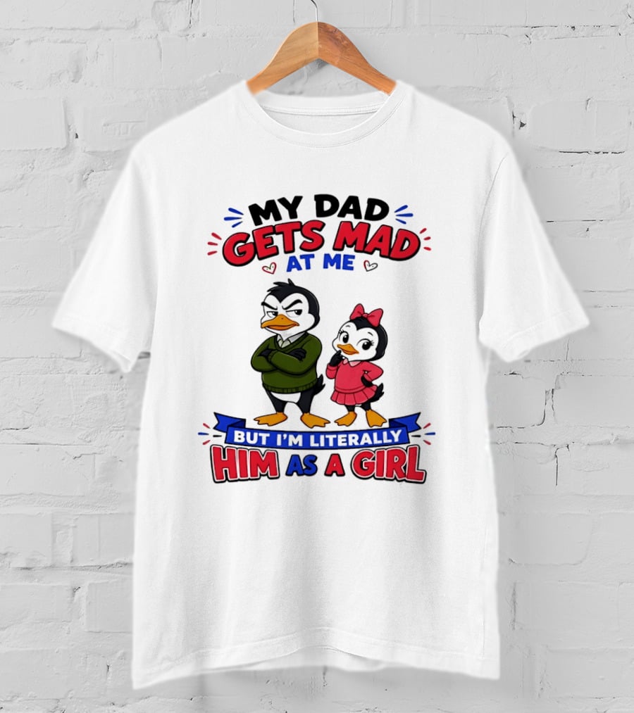 My Dad Gets Mad At Me But I'm Literally Him As A Girl Penguin T-Shirt