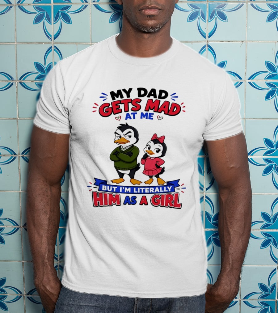 My Dad Gets Mad At Me But I'm Literally Him As A Girl Penguin T-Shirt