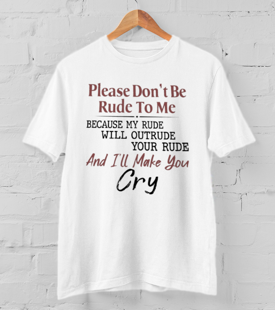 Please Don't Be Rude To Me Because My Rude Will Outrude Your Rude And I'll Make You Cry T-Shirt