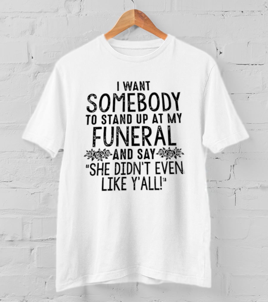 I Want Somebody To Stand Up At My Funeral And Say She Didn't Even Like Y'all T-Shirt