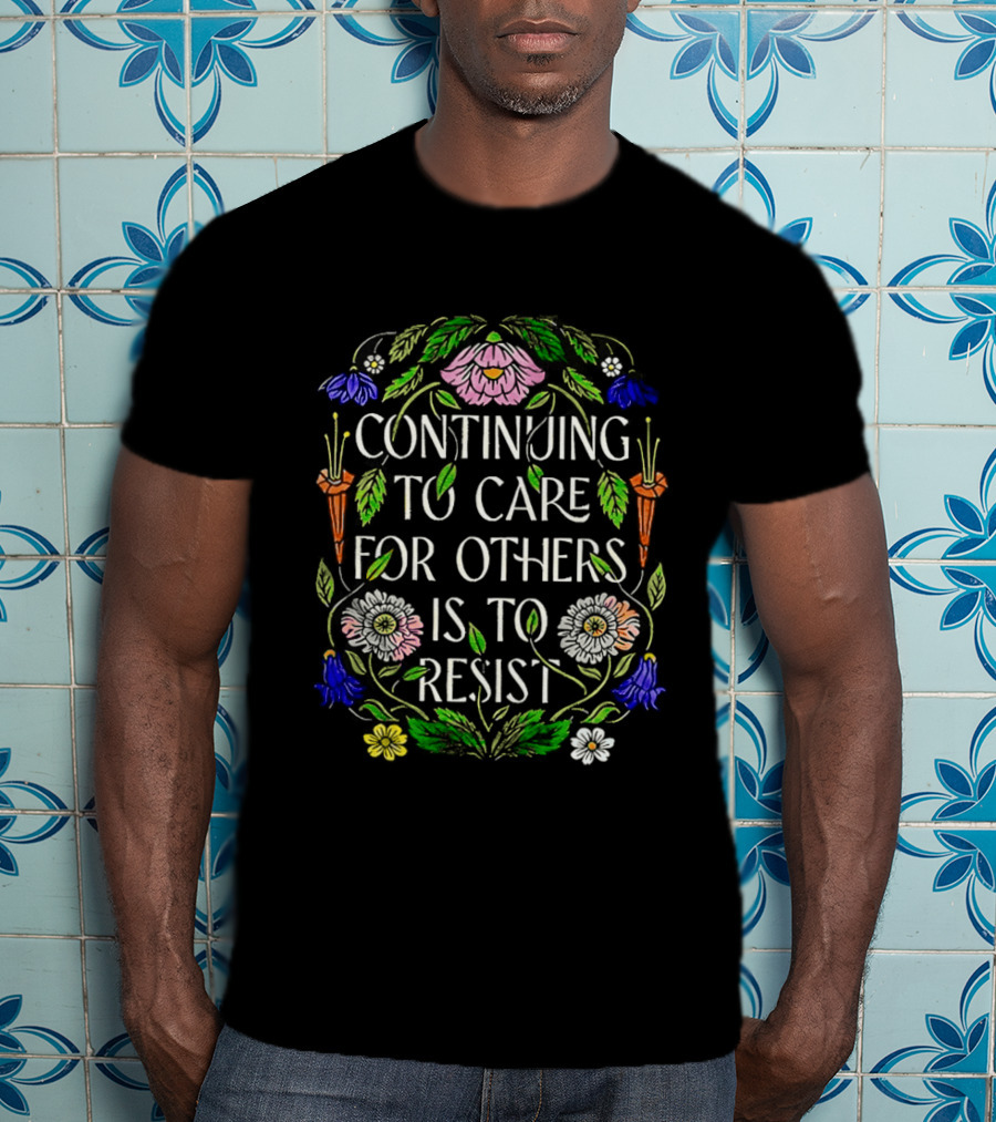 Continuing To Care For Others Is To Resist Floral Flowers T-Shirt