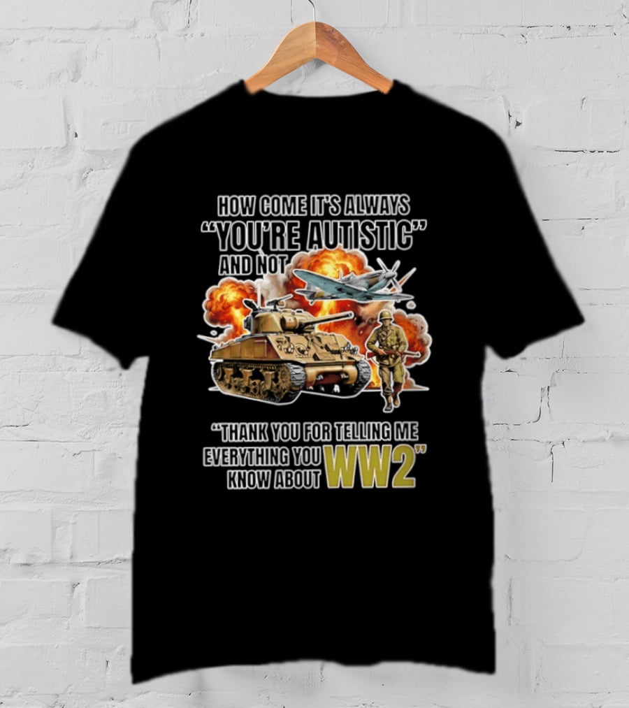 How Come It's Always You're Autistic And Not Thank You For Telling Me Everything You Know About WW2 T-Shirt