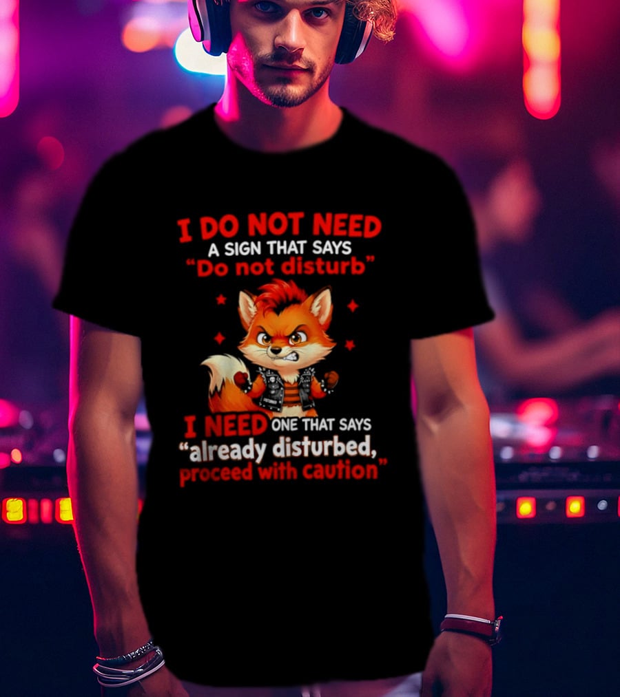 I Do Not Need A Sign That Says Do Not Disturb I Need One That Says Already Disturbed Proceed With Caution Fox T-Shirt
