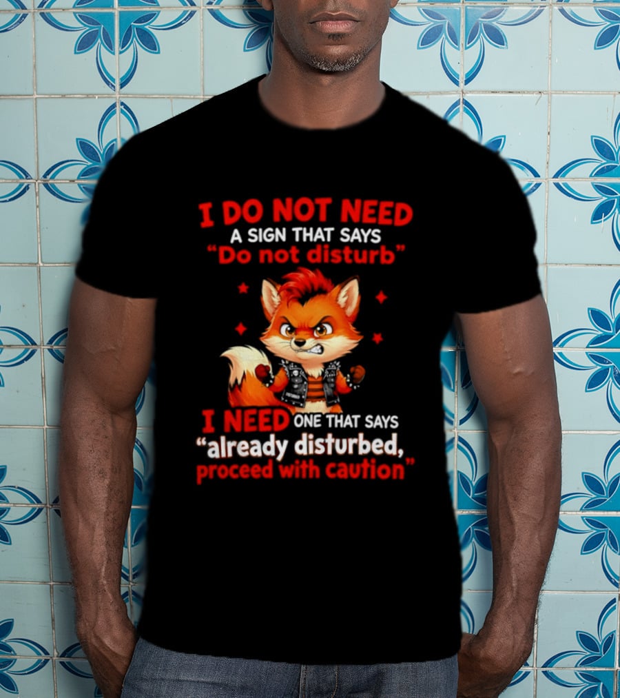 I Do Not Need A Sign That Says Do Not Disturb I Need One That Says Already Disturbed Proceed With Caution Fox T-Shirt