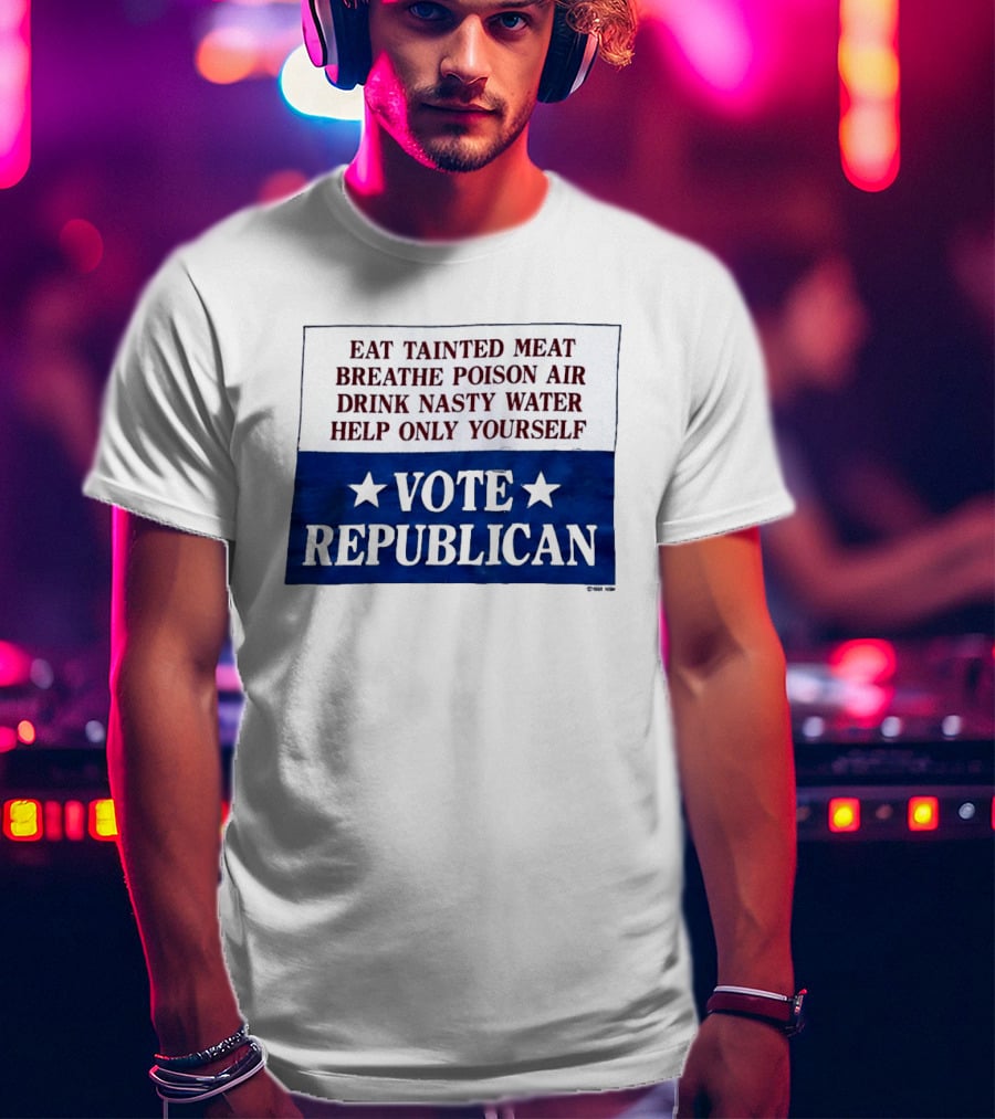 Eat Tainted Meat Breathe Poison Air Drink Nasty Water Help Only Yourself Vote Republican T-Shirt