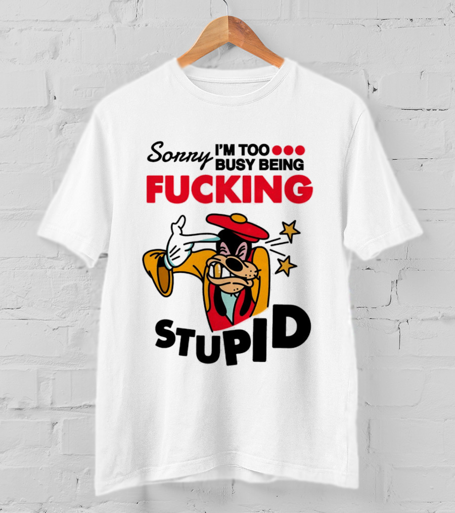 Sorry I'm Too Busy Being Fucking Stupid Goofy T-Shirt