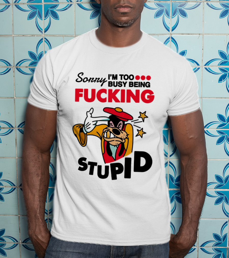 Sorry I'm Too Busy Being Fucking Stupid Goofy T-Shirt