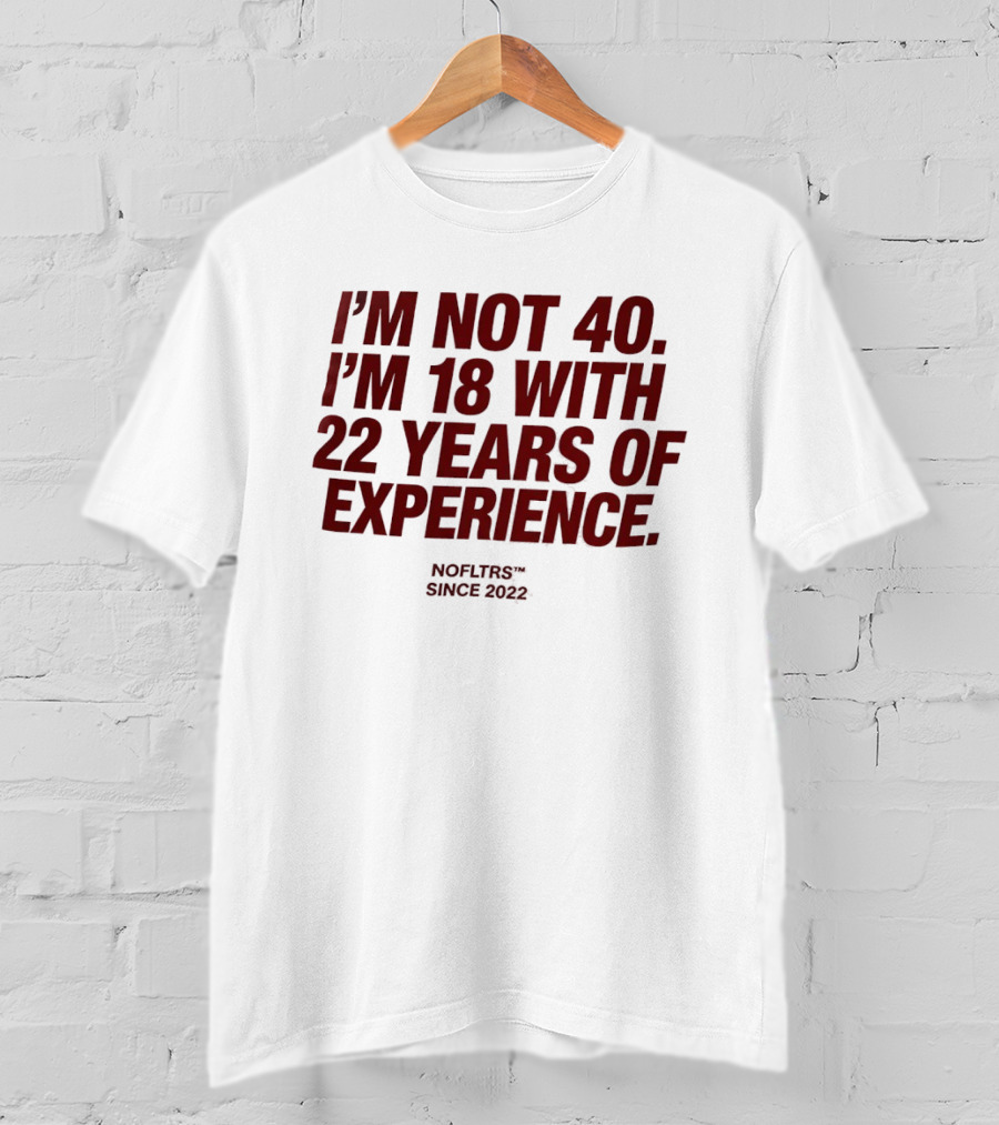 I'm Not 40 I'm 18 With 22 Years Of Experience NOFLTRS Since 2022 T-Shirt
