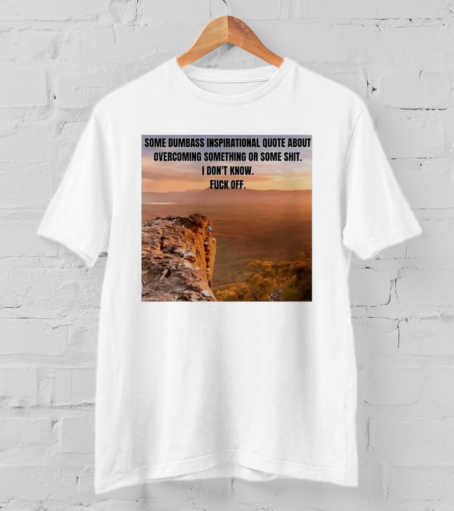 Some Dumbass Inspirational Quote About Overcoming Something Or Some Shit I Don't Know Fuck Off T-Shirt