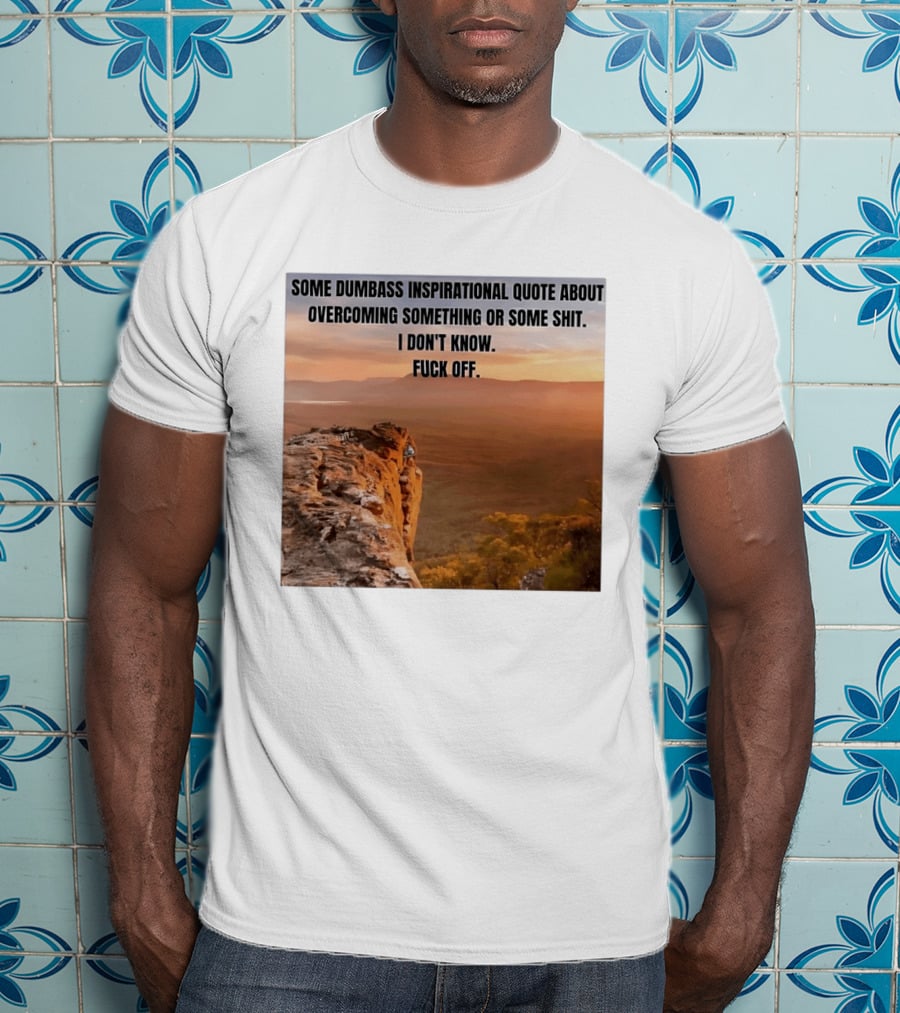Some Dumbass Inspirational Quote About Overcoming Something Or Some Shit I Don't Know Fuck Off T-Shirt