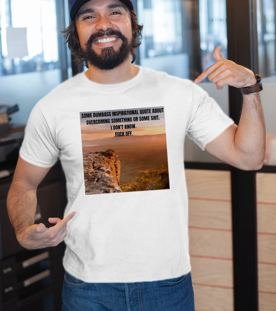 Some Dumbass Inspirational Quote About Overcoming Something Or Some Shit I Don't Know Fuck Off T-Shirt