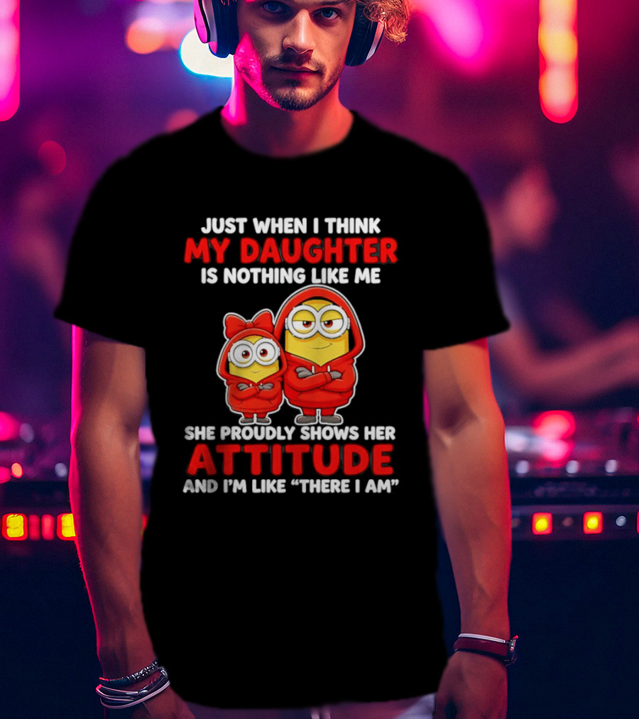 Just When I Think My Daughter Is Nothing Like Me She Proudly Shows Her Attitude And I'm Like There I Am T-Shirt