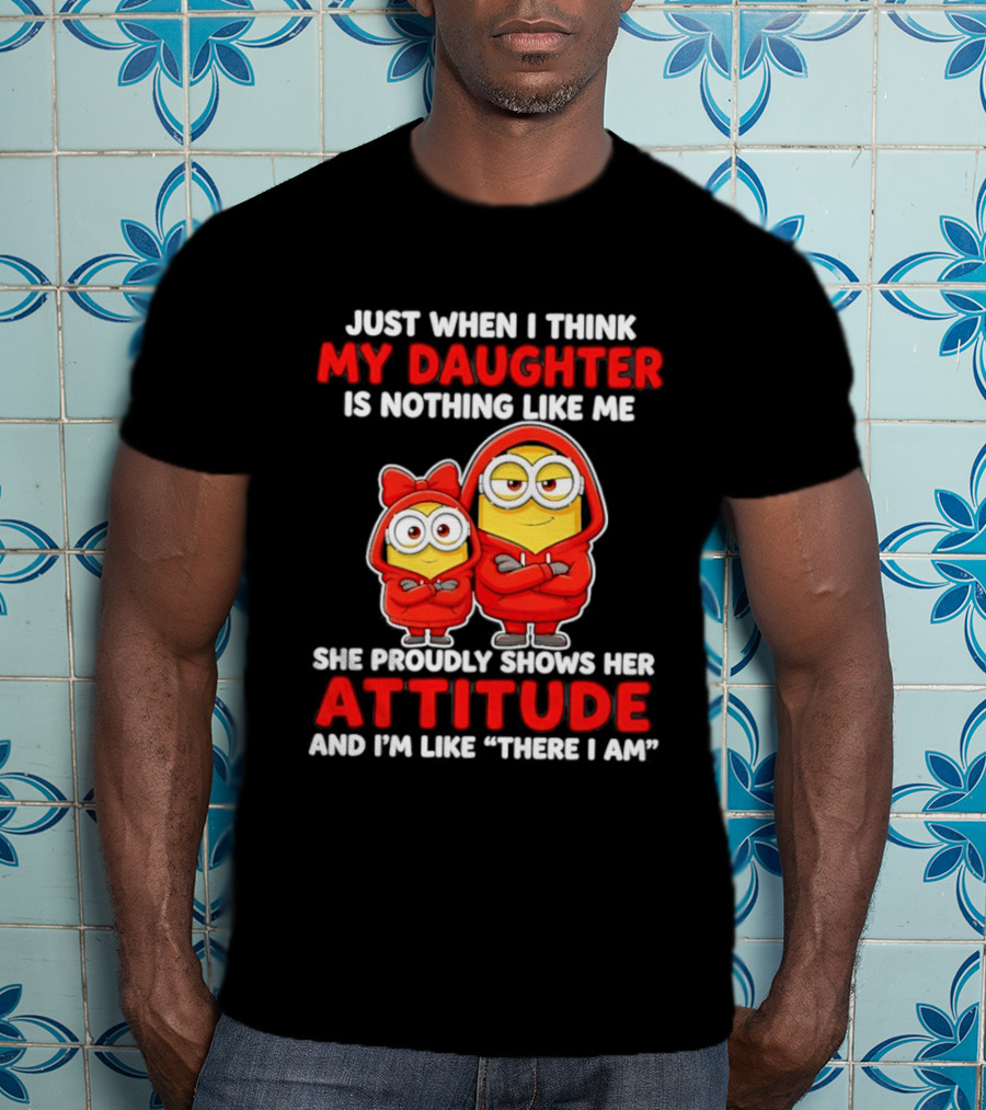 Just When I Think My Daughter Is Nothing Like Me She Proudly Shows Her Attitude And I'm Like There I Am T-Shirt