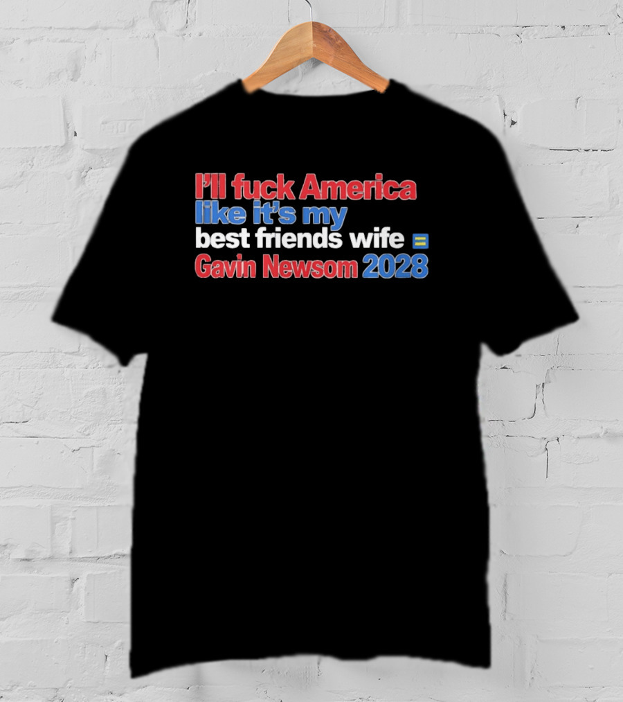 Gavin Newsom 2028 I'll Fuck America Like It's My Best Friend's Wife T-Shirt