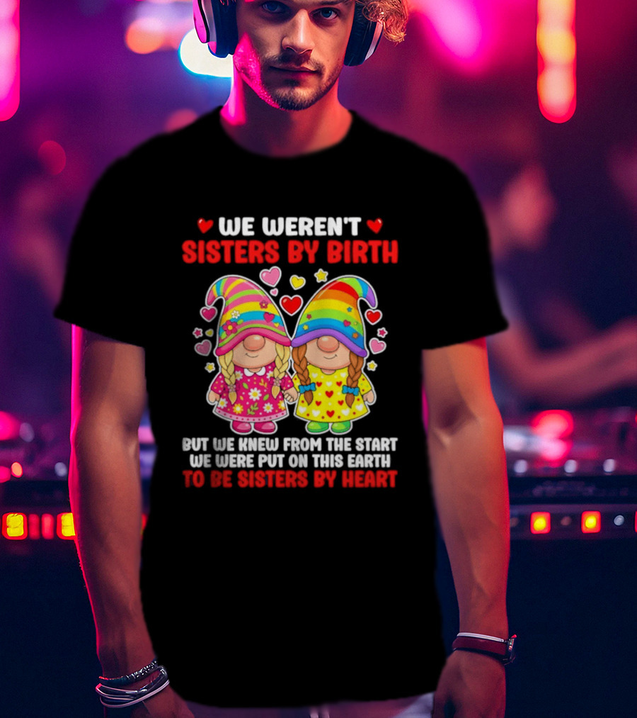 Gnomes We Weren't Sisters By Birth But We Knew From The Start We Were Put On This Earth To Be Sisters By Heart T-Shirt