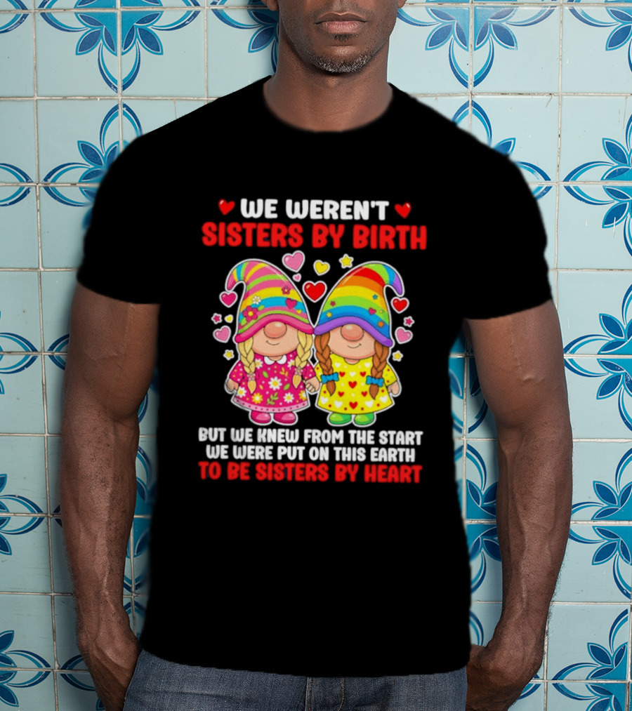 Gnomes We Weren't Sisters By Birth But We Knew From The Start We Were Put On This Earth To Be Sisters By Heart T-Shirt