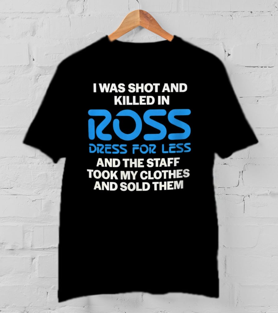 I Was Shot And Killed In Ross Dress For Less And The Staff Took My Clothes And Sold Them T-Shirt