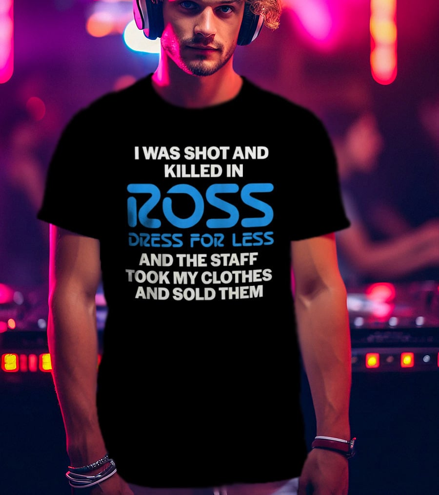 I Was Shot And Killed In Ross Dress For Less And The Staff Took My Clothes And Sold Them T-Shirt