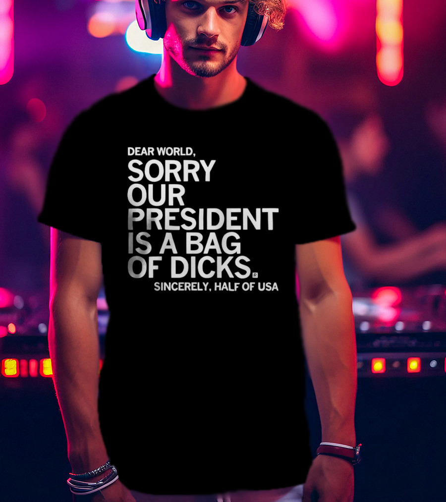 Dear World Sorry Our President Is A Bag Of Dicks Sincerely Half Of USA T-Shirt