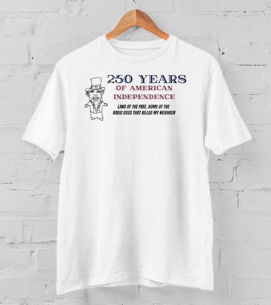 250 Years Of American Independence Land Of The Free Home Of The Rabid Dogs That Killed My Neighbor T-Shirt