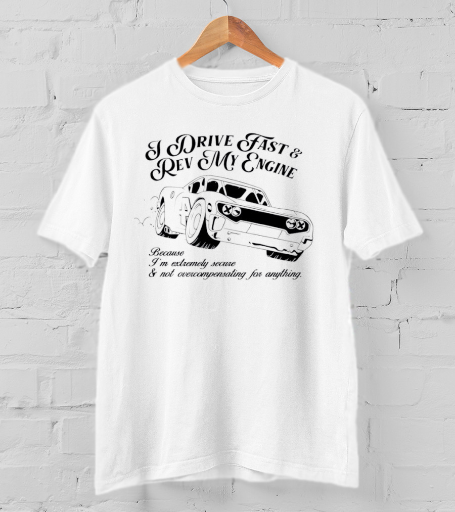 I Drive Fast And Rev My Engine Extremely Secure Not Overcompensating Anything Car T-Shirt