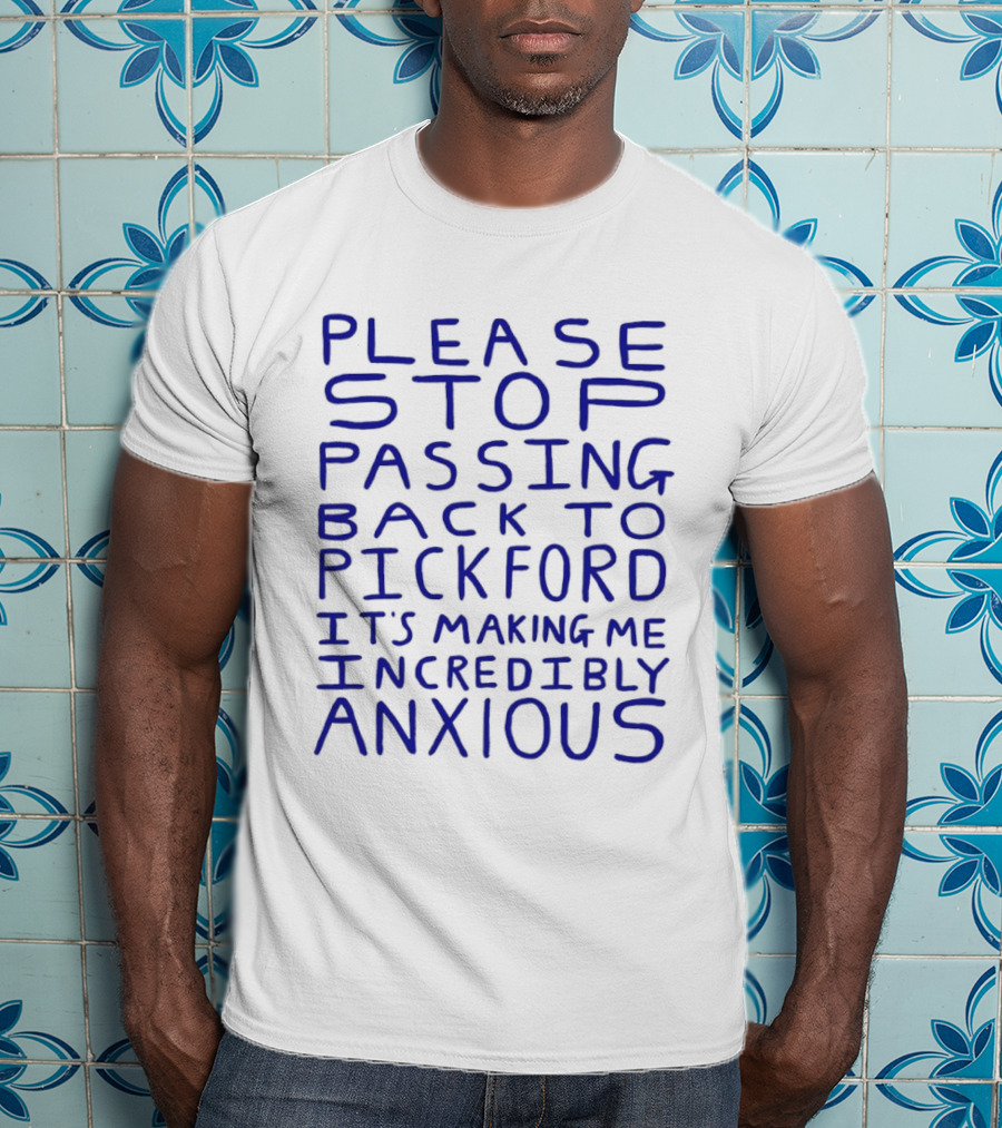 Please Stop Passing Back To Pickford It's Making Me Incredibly Anxious T-Shirt