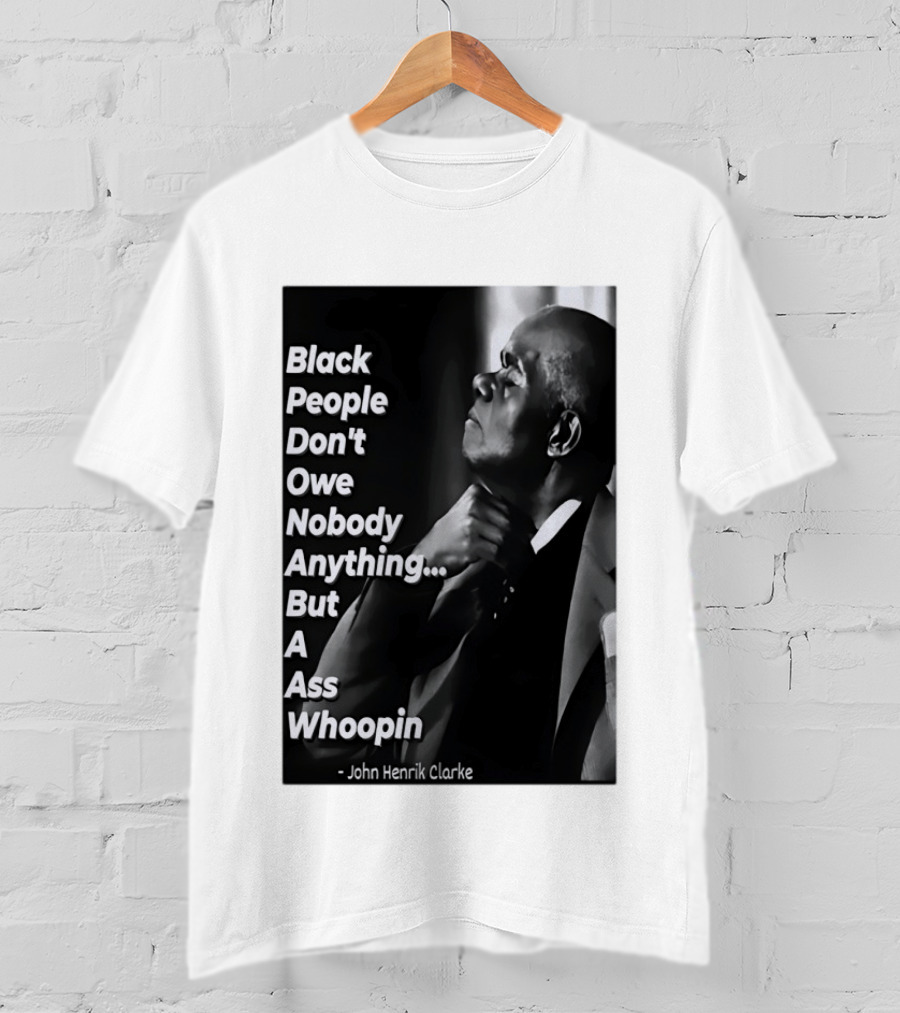 Black People Don't Owe Nobody Anything But A Ass Whoopin John Henrik Clarke T-Shirt