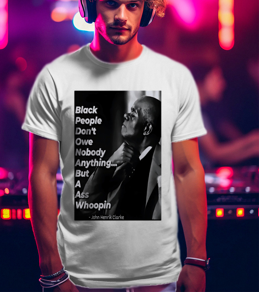 Black People Don't Owe Nobody Anything But A Ass Whoopin John Henrik Clarke T-Shirt