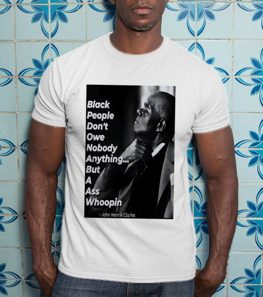 Black People Don't Owe Nobody Anything But A Ass Whoopin John Henrik Clarke T-Shirt