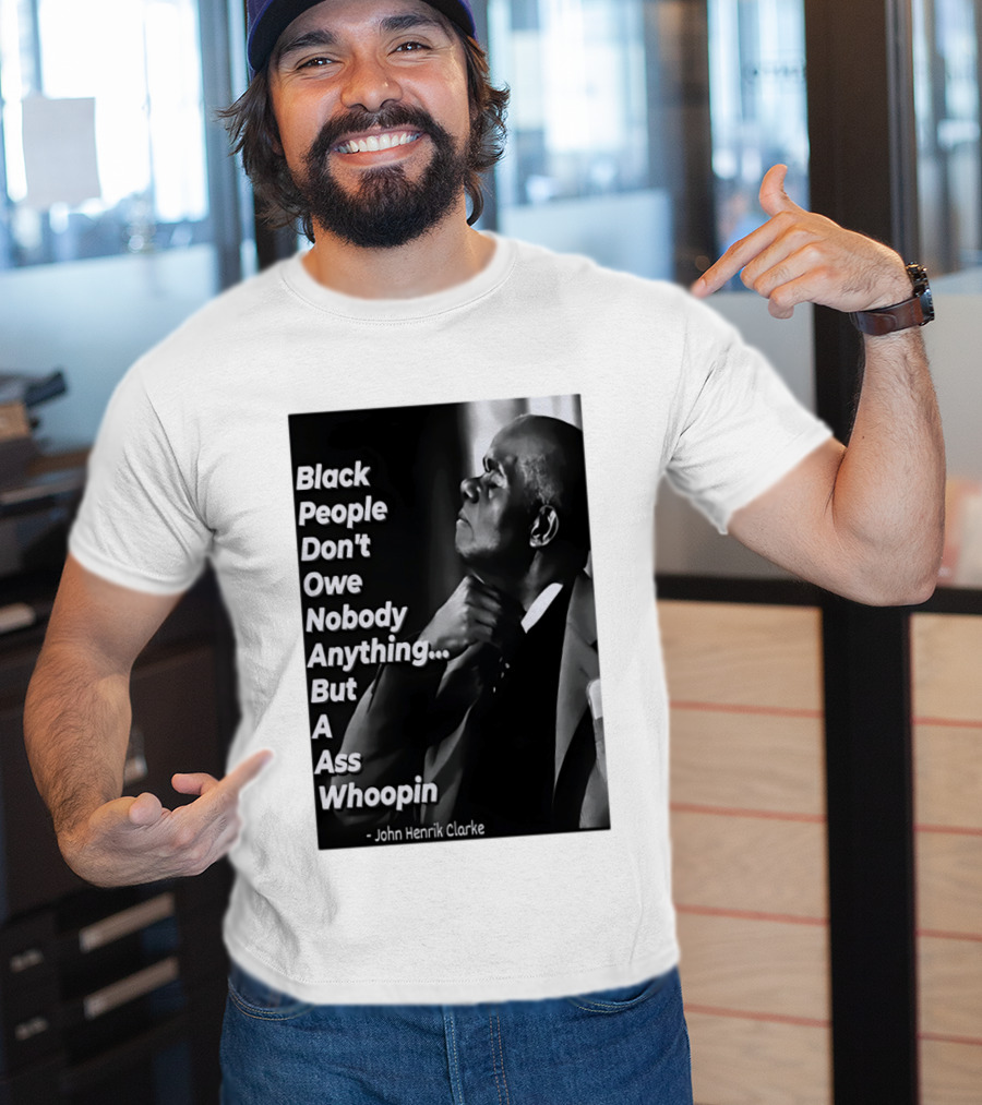 Black People Don't Owe Nobody Anything But A Ass Whoopin John Henrik Clarke T-Shirt