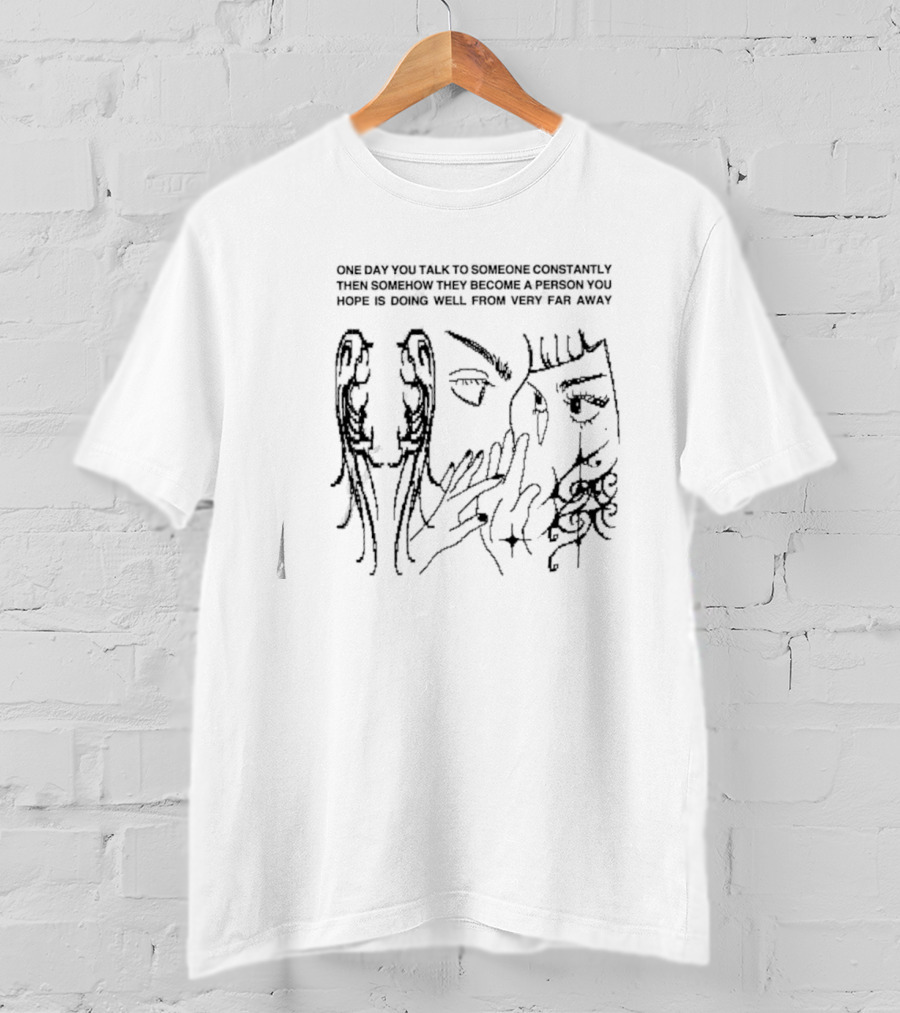One Day You Talk To Someone Constantly Then Somehow They Become A Person You Hope Is Doing Well From Very Far Away T-Shirt