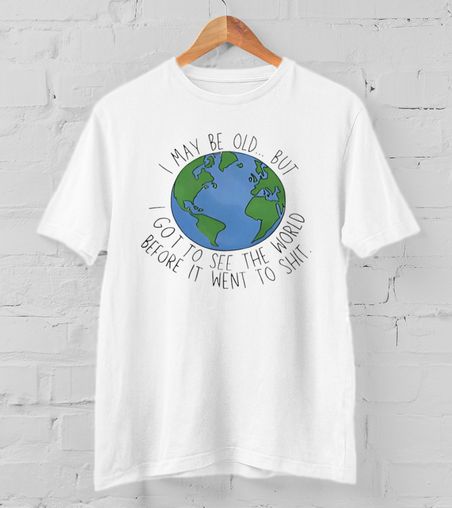 I May Be Old But I Got To See The World Before It Went To Shit Earth T-Shirt