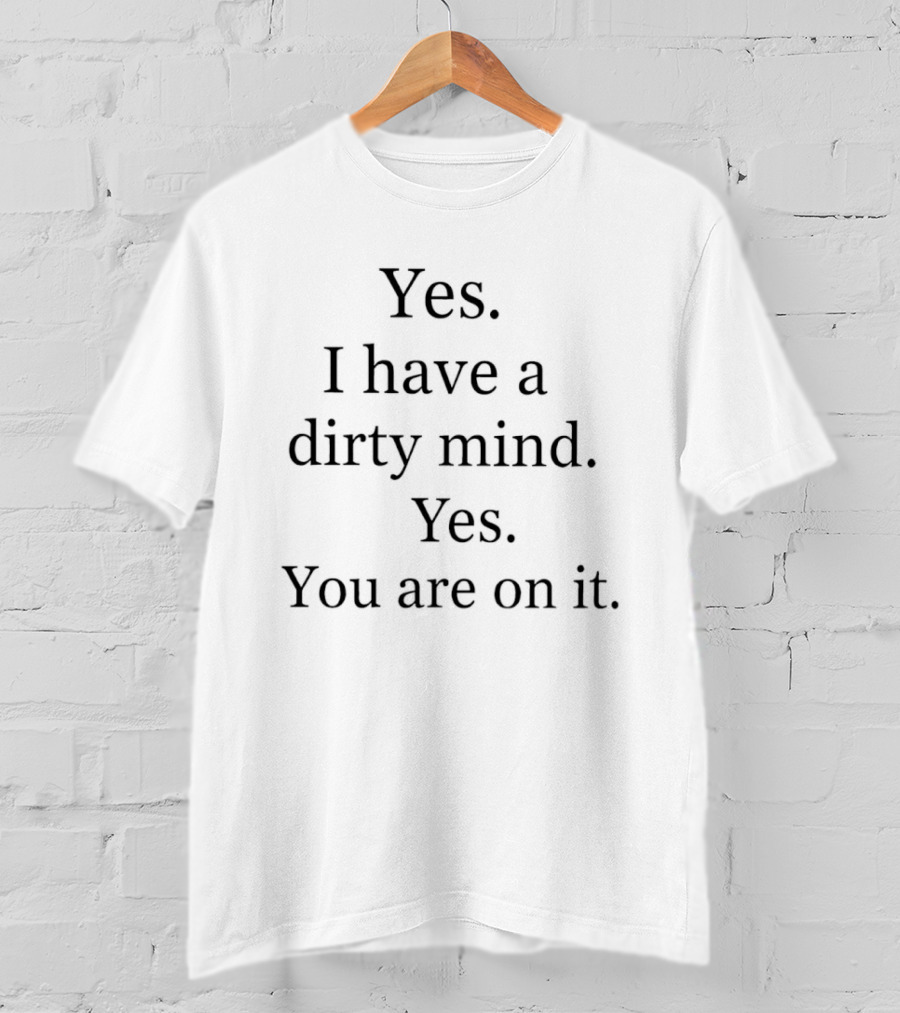Yes I Have A Dirty Mind Yes You Are On It T-Shirt