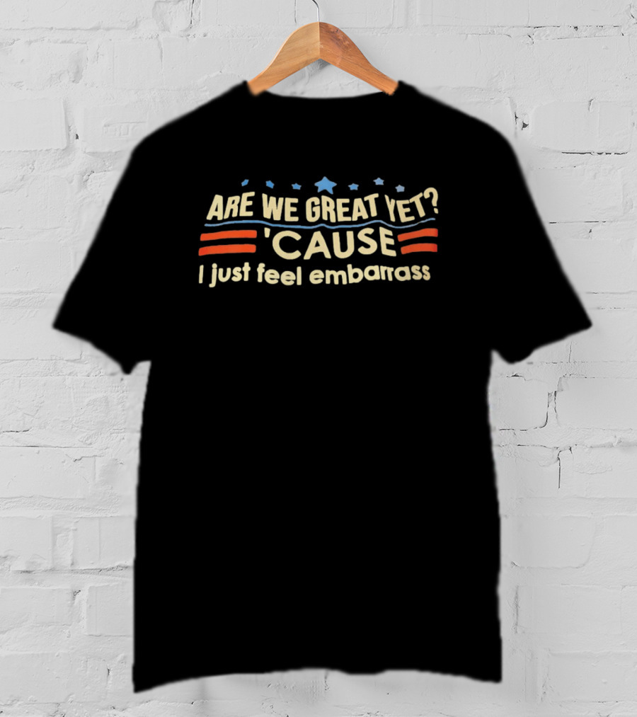 Are We Great Yet Cause I Just Feel Embarrass American Flag Stars Stripes T-Shirt