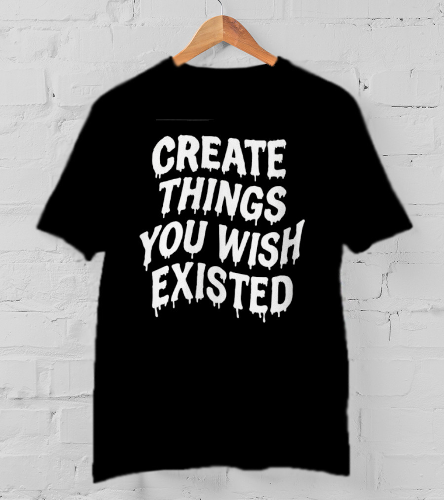 Create Things You Wish Existed T-Shirt