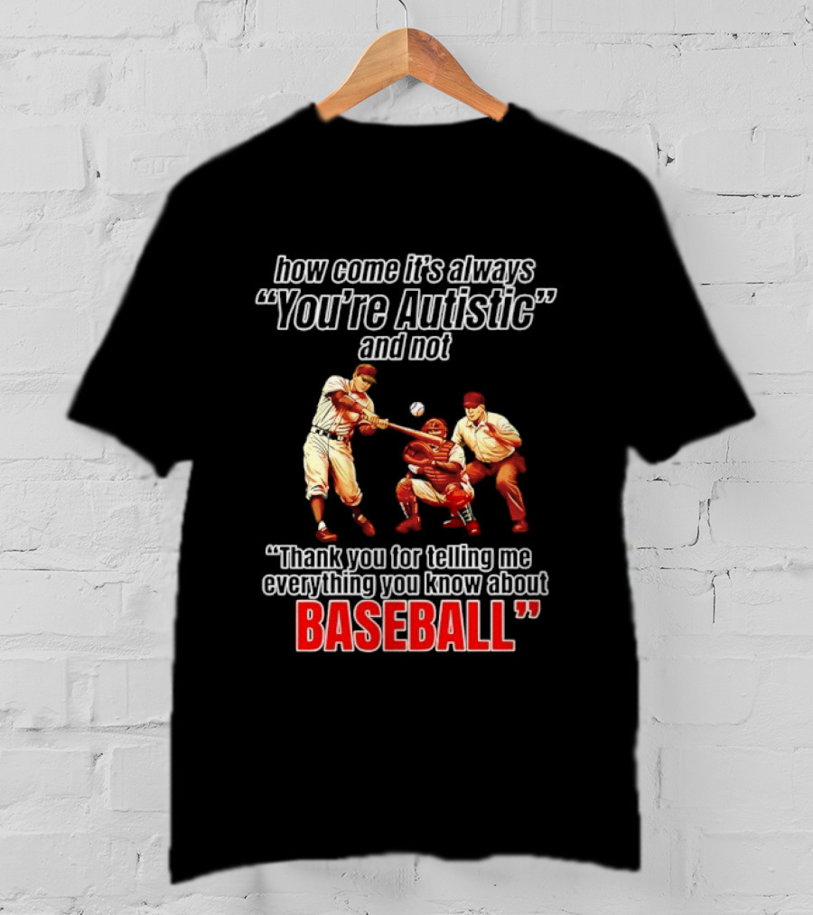 How Come It's Always You're Autistic And Not Thank You For Telling Me Everything You Know About Baseball T-Shirt