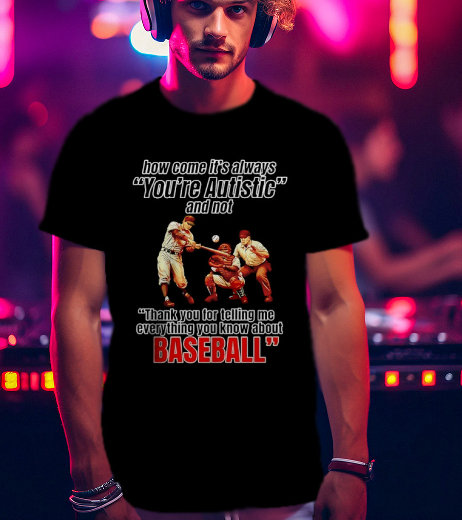 How Come It's Always You're Autistic And Not Thank You For Telling Me Everything You Know About Baseball T-Shirt