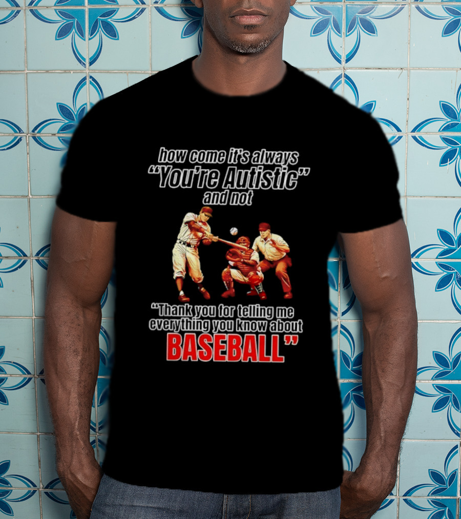 How Come It's Always You're Autistic And Not Thank You For Telling Me Everything You Know About Baseball T-Shirt