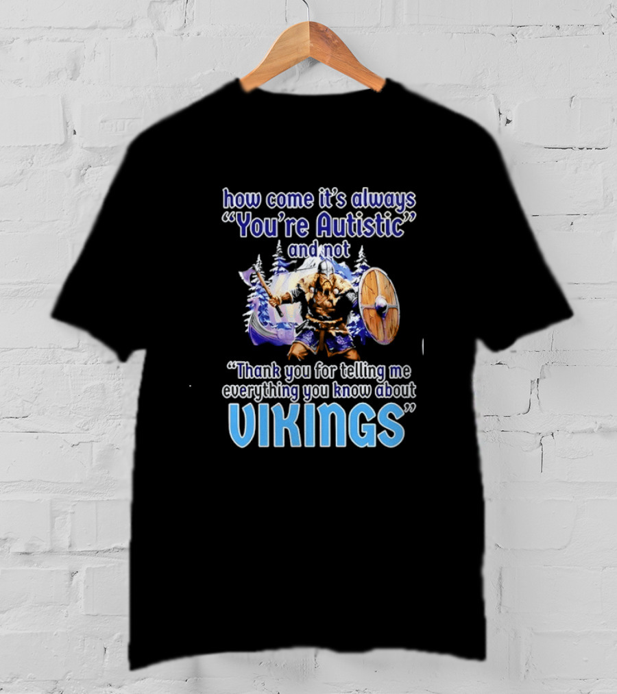 How Come It's Always You're Autistic And Not Thank You For Telling Me Everything You Know About Vikings T-Shirt