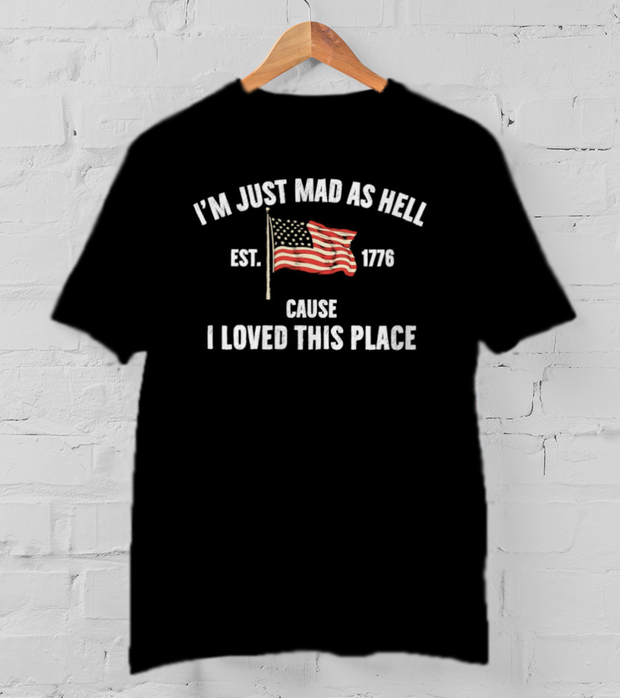 I'm Just Mad As Hell Est 1776 Cause I Loved This Place American Flag T-Shirt
