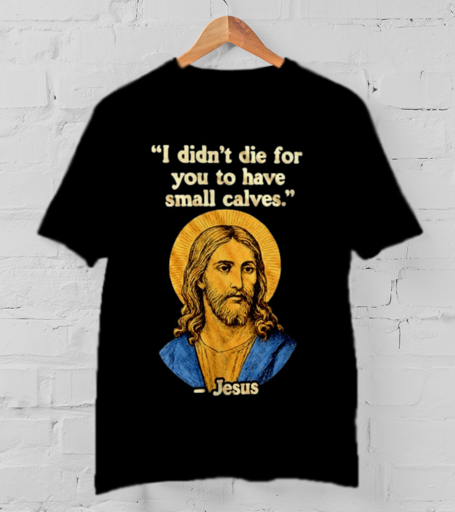 I Didn't Die For You To Have Small Calves Jesus Christ Humor T-Shirt