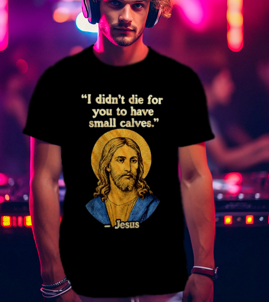I Didn't Die For You To Have Small Calves Jesus Christ Humor T-Shirt