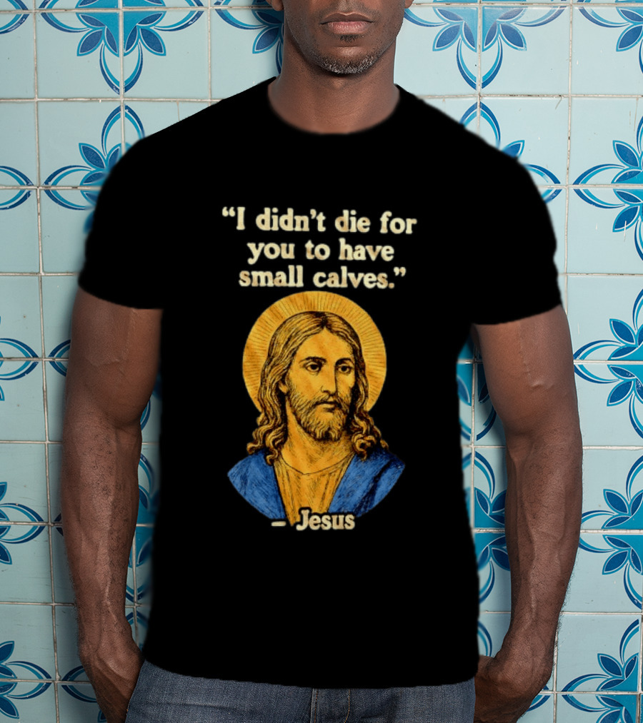 I Didn't Die For You To Have Small Calves Jesus Christ Humor T-Shirt