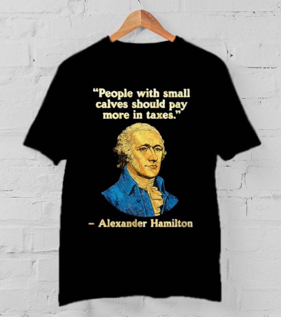 People With Small Calves Should Pay More In Taxes Alexander Hamilton T-Shirt