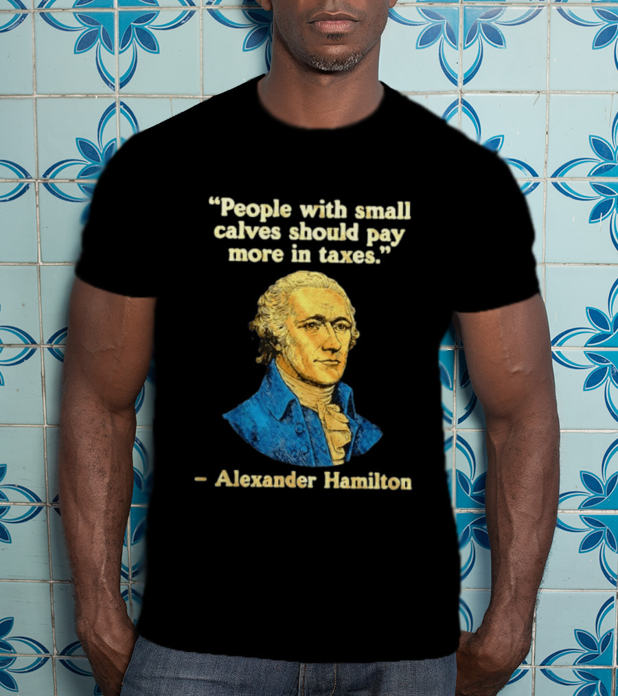 People With Small Calves Should Pay More In Taxes Alexander Hamilton T-Shirt