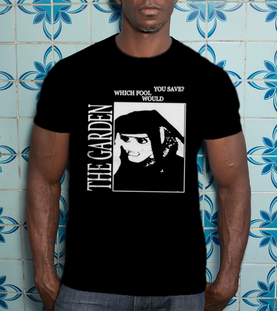 The Garden You Save Which Fool Would T-Shirt
