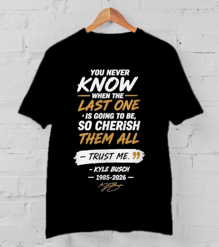 You Never Know When The Last One Is Going To Be So Cherish Them All Kyle Busch 1985 2026 T-Shirt