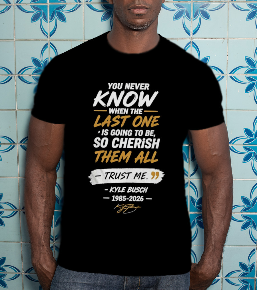 You Never Know When The Last One Is Going To Be So Cherish Them All Kyle Busch 1985 2026 T-Shirt