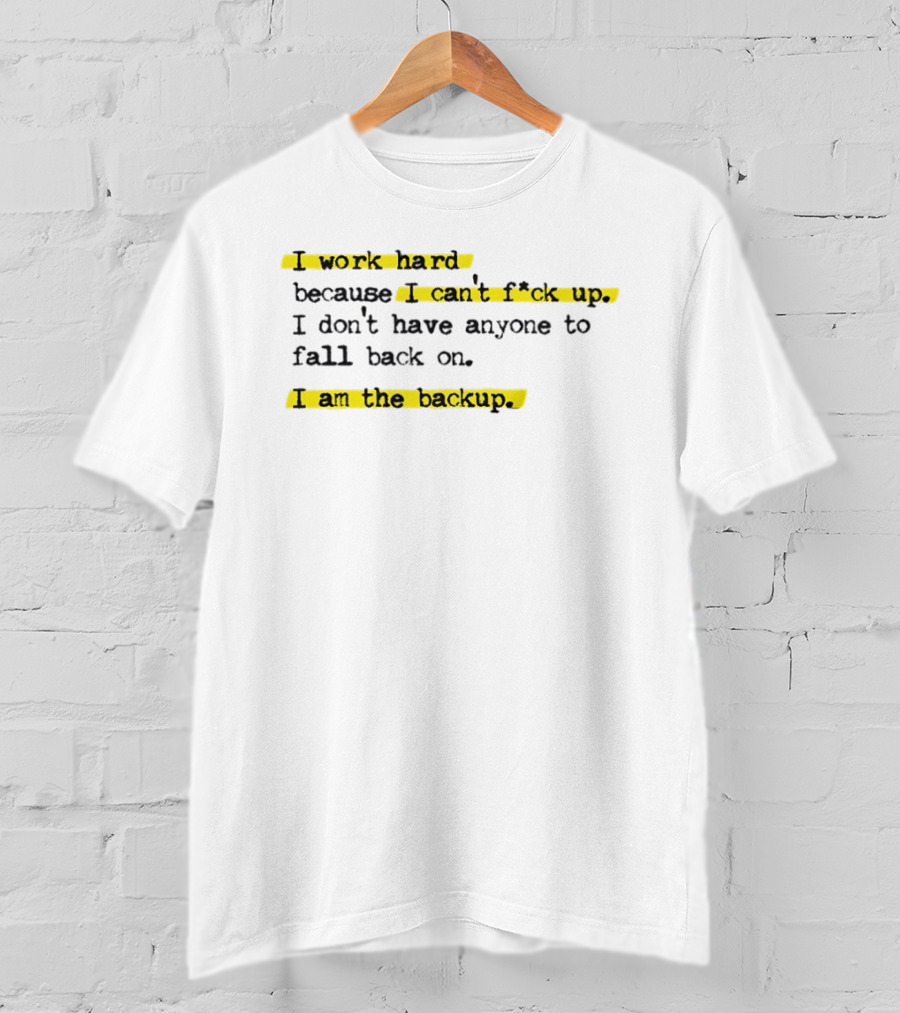I Work Hard Because I Can't Fck Up I Don't Have Anyone To Fall Back On I Am The Backup T-Shirt