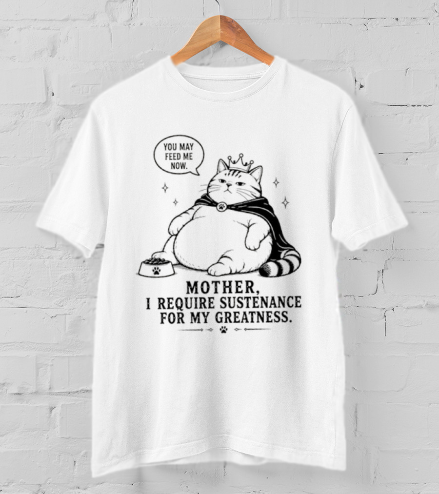 King Cat Mother I Require Sustenance For My Greatness Feed Me Peasant T-Shirt